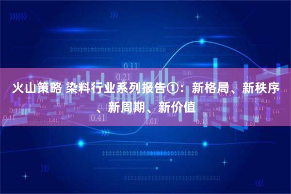 火山策略 染料行业系列报告①:新格局、新秩序、新周期、新价值