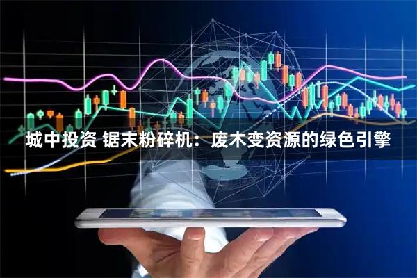 城中投资 锯末粉碎机:废木变资源的绿色引擎