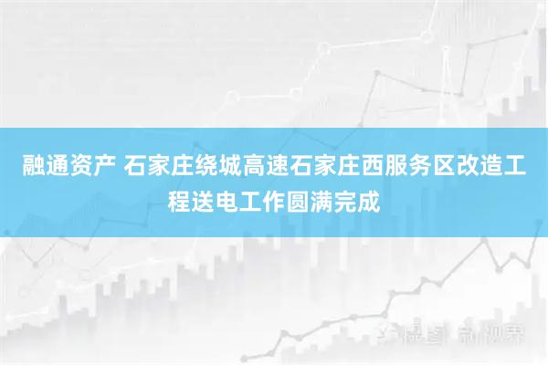 融通资产 石家庄绕城高速石家庄西服务区改造工程送电工作圆满完成