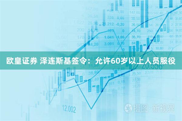 欧皇证券 泽连斯基签令：允许60岁以上人员服役
