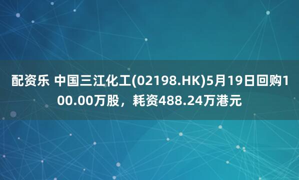 配资乐 中国三江化工(02198.HK)5月19日回购100.00万股，耗资488.24万港元