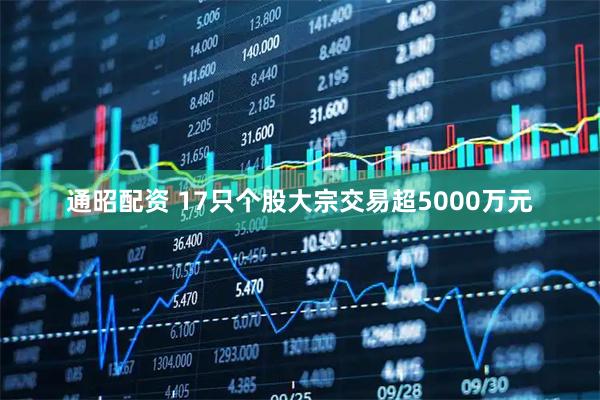 通昭配资 17只个股大宗交易超5000万元