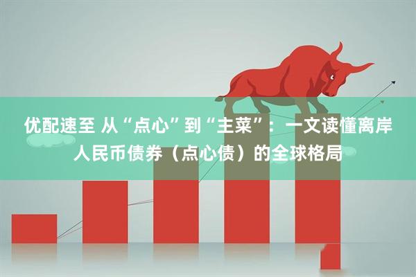 优配速至 从“点心”到“主菜”：一文读懂离岸人民币债券（点心债）的全球格局