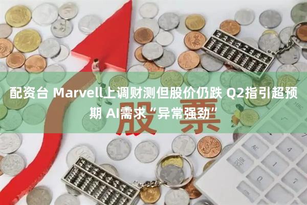 配资台 Marvell上调财测但股价仍跌 Q2指引超预期 AI需求“异常强劲”