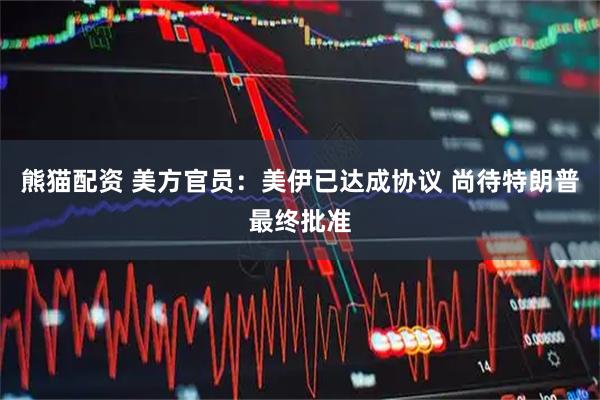熊猫配资 美方官员：美伊已达成协议 尚待特朗普最终批准