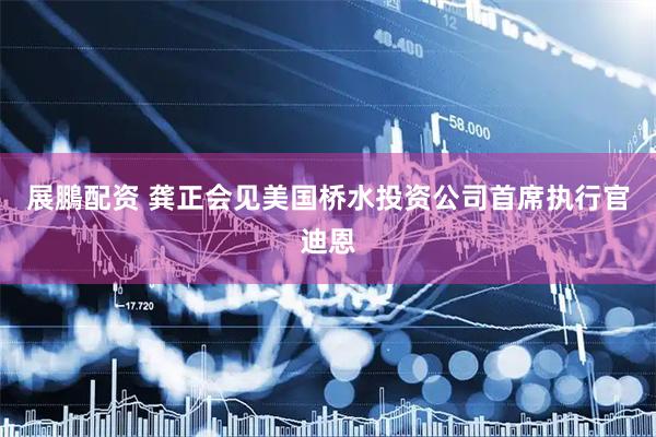 展鵬配资 龚正会见美国桥水投资公司首席执行官迪恩