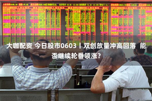 大咖配资 今日股市0603丨双创放量冲高回落  能否继续轮番领涨？