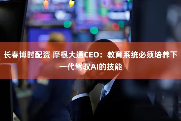 长春博时配资 摩根大通CEO：教育系统必须培养下一代驾驭AI的技能