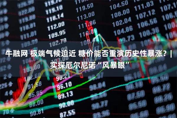 牛融网 极端气候迫近 糖价能否重演历史性暴涨？| 实探厄尔尼诺“风暴眼”