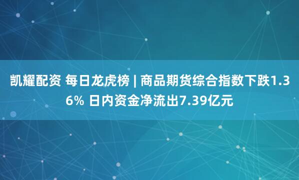 凯耀配资 每日龙虎榜 | 商品期货综合指数下跌1.36% 日内资金净流出7.39亿元