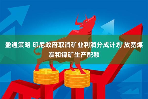 盈通策略 印尼政府取消矿业利润分成计划 放宽煤炭和镍矿生产配额
