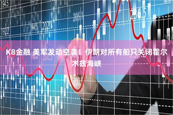 K8金融 美军发动空袭！伊朗对所有船只关闭霍尔木兹海峡