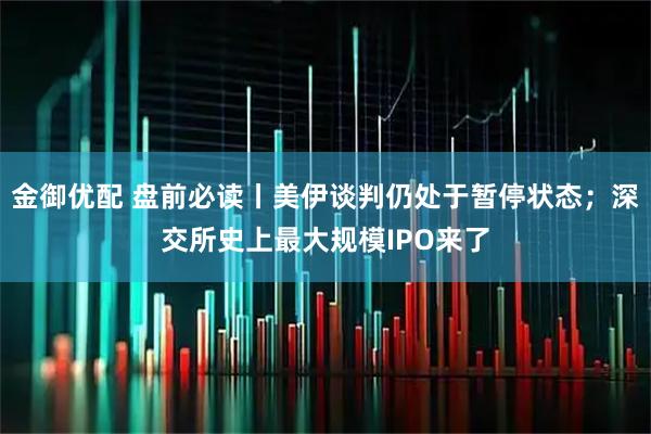 金御优配 盘前必读丨美伊谈判仍处于暂停状态；深交所史上最大规模IPO来了