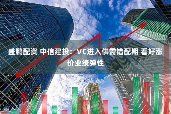 盛鹏配资 中信建投：VC进入供需错配期 看好涨价业绩弹性