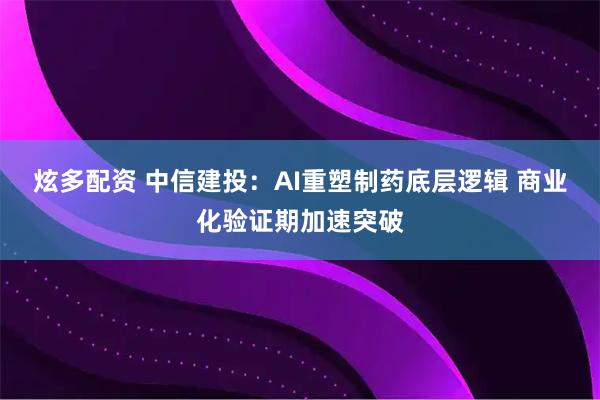 炫多配资 中信建投：AI重塑制药底层逻辑 商业化验证期加速突破