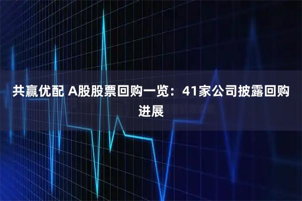 共赢优配 A股股票回购一览：41家公司披露回购进展