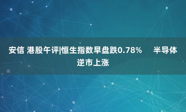 安信 港股午评|恒生指数早盘跌0.78%     半导体逆市上涨