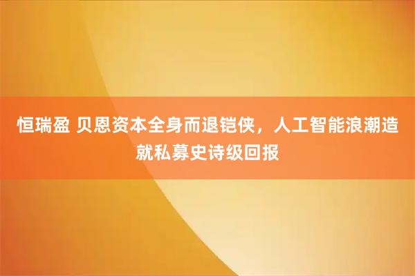 恒瑞盈 贝恩资本全身而退铠侠，人工智能浪潮造就私募史诗级回报