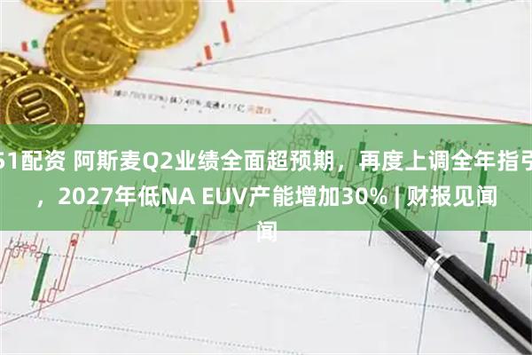 51配资 阿斯麦Q2业绩全面超预期,再度上调全年指引,2027年低NA EUV产能增加30% | 财报见闻