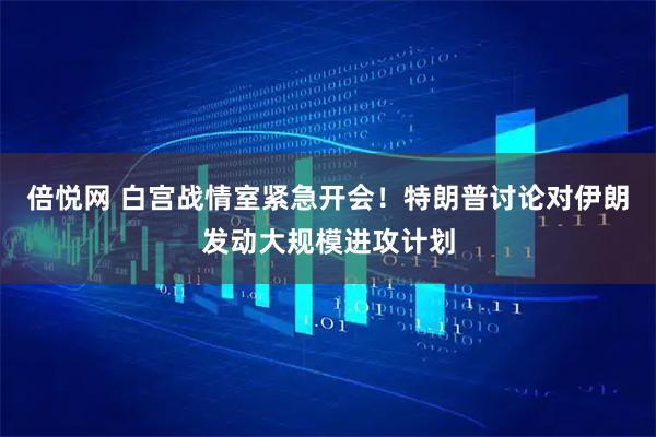 倍悦网 白宫战情室紧急开会！特朗普讨论对伊朗发动大规模进攻计划