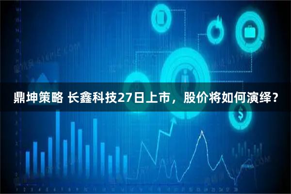 鼎坤策略 长鑫科技27日上市,股价将如何演绎?