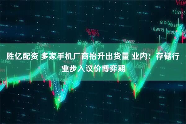 胜亿配资 多家手机厂商抬升出货量 业内：存储行业步入议价博弈期