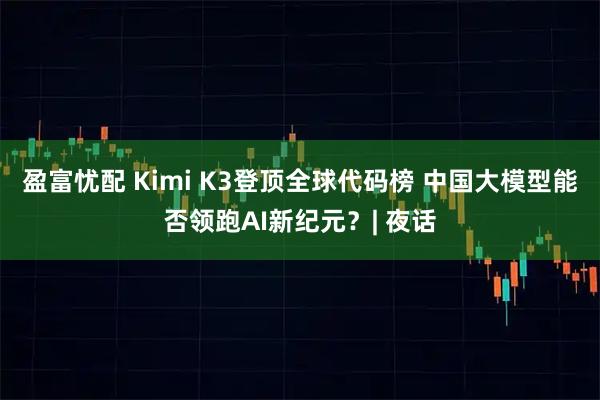 盈富忧配 Kimi K3登顶全球代码榜 中国大模型能否领跑AI新纪元？| 夜话