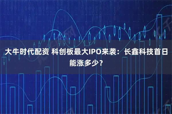 大牛时代配资 科创板最大IPO来袭：长鑫科技首日能涨多少？