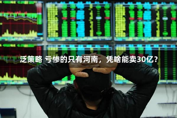 泛策略 亏惨的只有河南，凭啥能卖30亿？