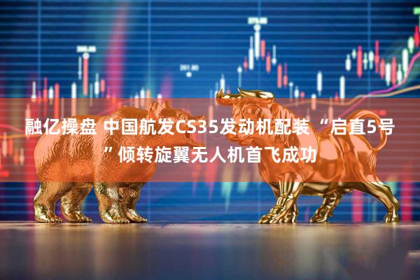 融亿操盘 中国航发CS35发动机配装 “启直5号”倾转旋翼无人机首飞成功