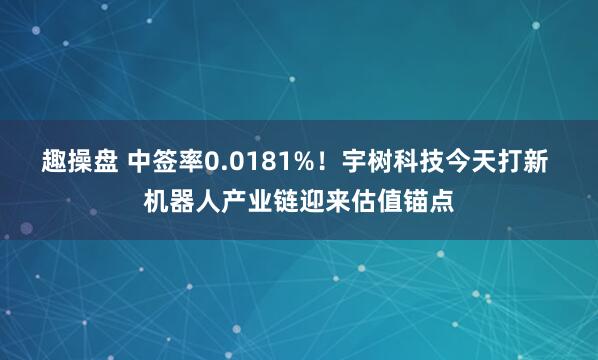 趣操盘 中签率0.0181%！宇树科技今天打新 机器人产业链迎来估值锚点